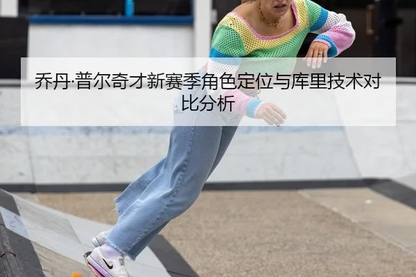 乔丹·普尔奇才新赛季角色定位与库里技术对比分析