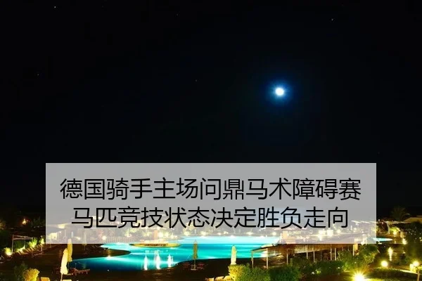 德国骑手主场问鼎马术障碍赛 马匹竞技状态决定胜负走向