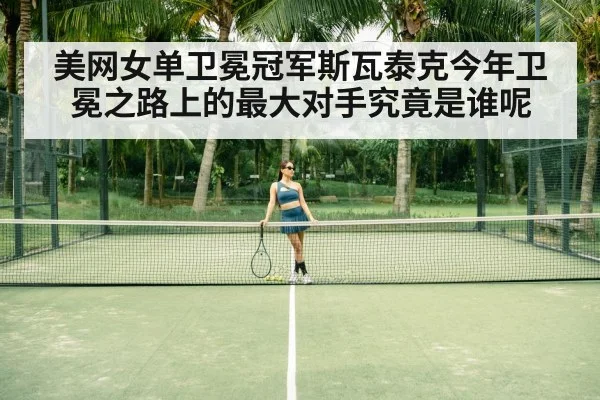 美网女单卫冕冠军斯瓦泰克今年卫冕之路上的最大对手究竟是谁呢