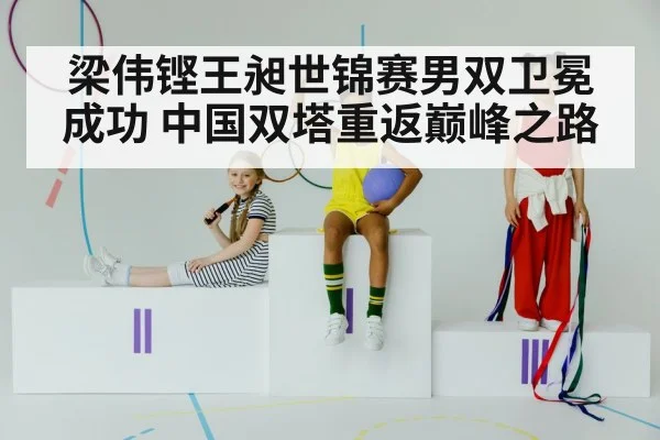 梁伟铿王昶世锦赛男双卫冕成功 中国双塔重返巅峰之路