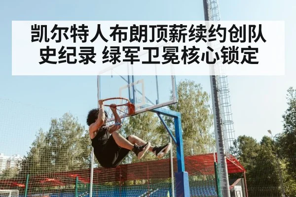 凯尔特人布朗顶薪续约创队史纪录 绿军卫冕核心锁定