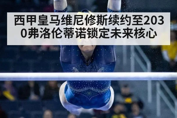 西甲皇马维尼修斯续约至2030弗洛伦蒂诺锁定未来核心