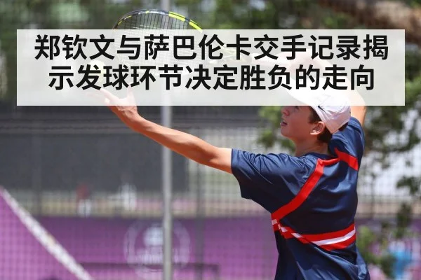 郑钦文与萨巴伦卡交手记录揭示发球环节决定胜负的走向