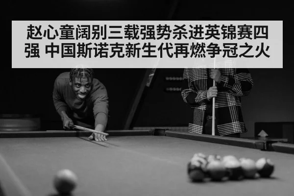 赵心童阔别三载强势杀进英锦赛四强 中国斯诺克新生代再燃争冠之火