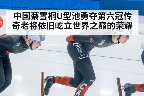 中国蔡雪桐U型池勇夺第六冠传奇老将依旧屹立世界之巅的荣耀