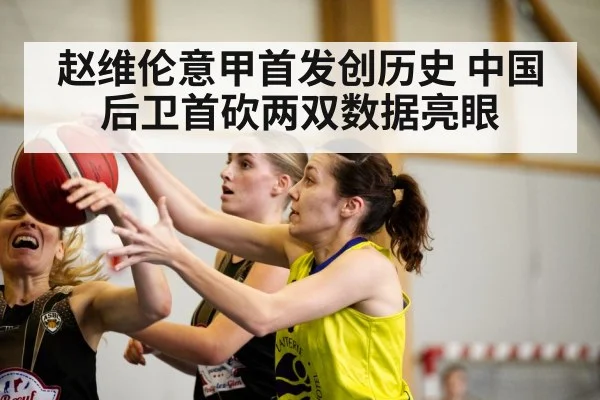 赵维伦意甲首发创历史 中国后卫首砍两双数据亮眼